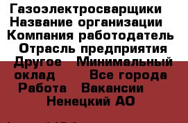 Газоэлектросварщики › Название организации ­ Компания-работодатель › Отрасль предприятия ­ Другое › Минимальный оклад ­ 1 - Все города Работа » Вакансии   . Ненецкий АО